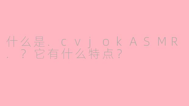 什么是.cvjokASMR.？它有什么特点？