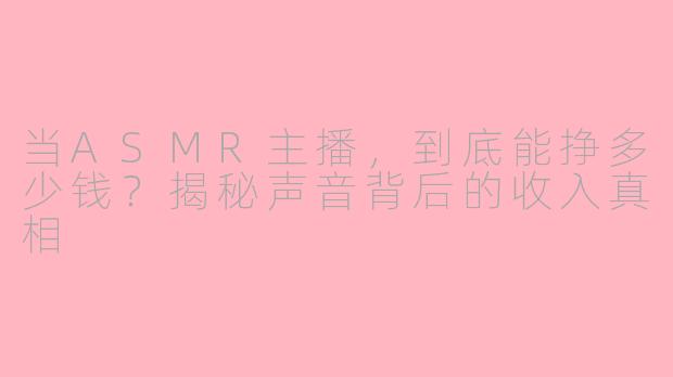 当ASMR主播，到底能挣多少钱？揭秘声音背后的收入真相