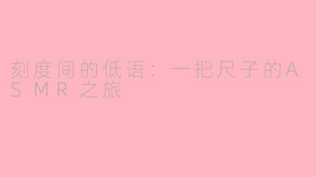 刻度间的低语：一把尺子的ASMR之旅