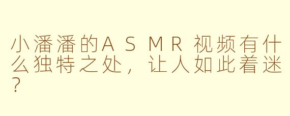 小潘潘的ASMR视频有什么独特之处,让人如此着迷?