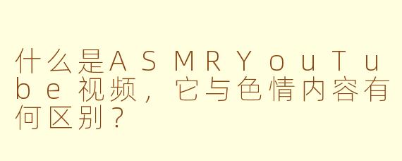 什么是ASMRYouTube视频，它与色情内容有何区别？