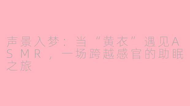 声景入梦：当“黄衣”遇见ASMR，一场跨越感官的助眠之旅