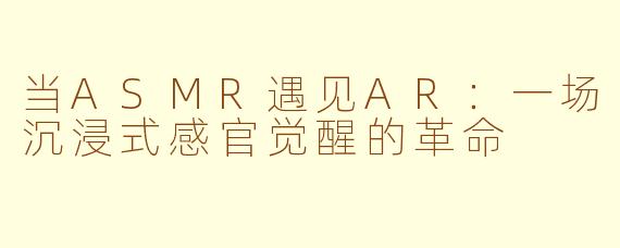 当ASMR遇见AR:一场沉浸式感官觉醒的革命