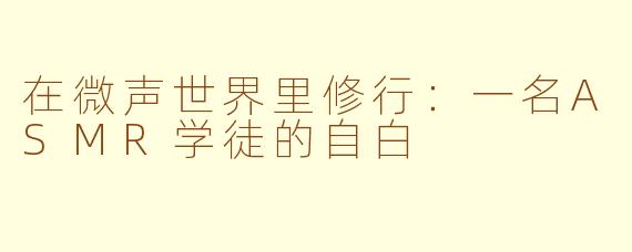 在微声世界里修行：一名ASMR学徒的自白