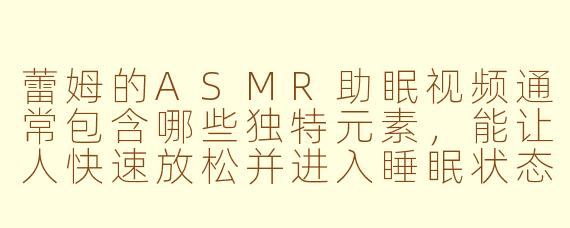 蕾姆的ASMR助眠视频通常包含哪些独特元素,能让人快速放松并进入睡眠状态?