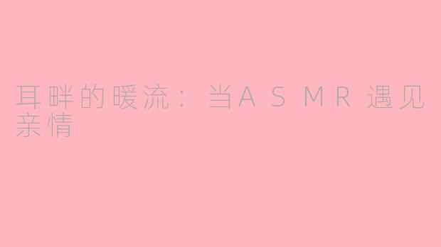 耳畔的暖流:当ASMR遇见亲情