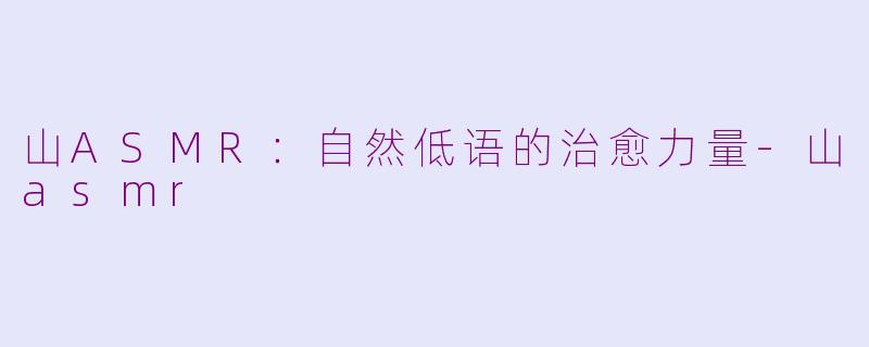 山ASMR:自然低语的治愈力量-山asmr