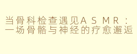 当骨科检查遇见ASMR：一场骨骼与神经的疗愈邂逅