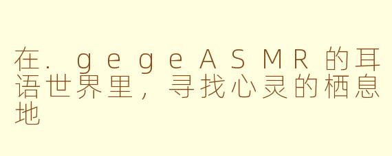 在.gegeASMR的耳语世界里，寻找心灵的栖息地
