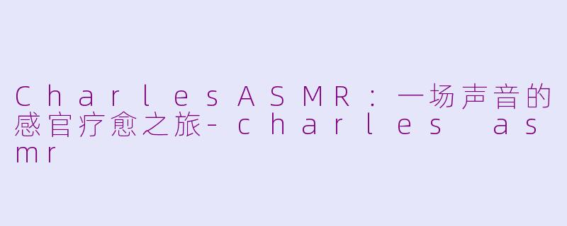 CharlesASMR:一场声音的感官疗愈之旅-charles asmr