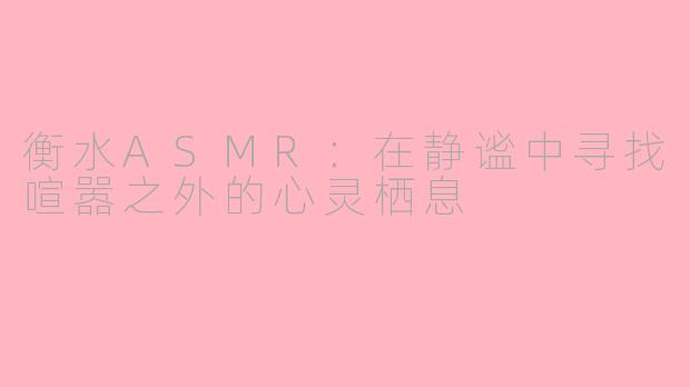 衡水ASMR：在静谧中寻找喧嚣之外的心灵栖息