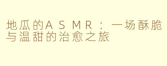 地瓜的ASMR：一场酥脆与温甜的治愈之旅