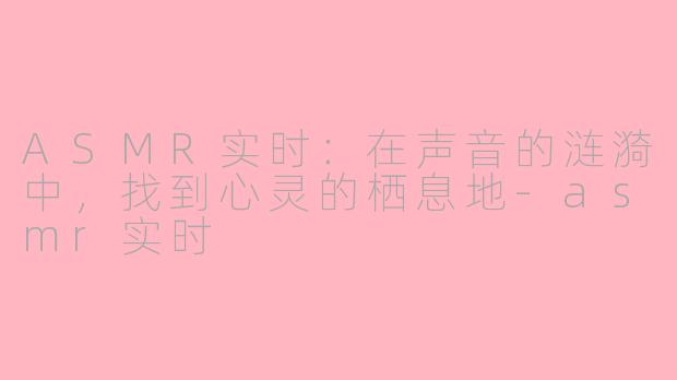 ASMR实时：在声音的涟漪中，找到心灵的栖息地-asmr实时