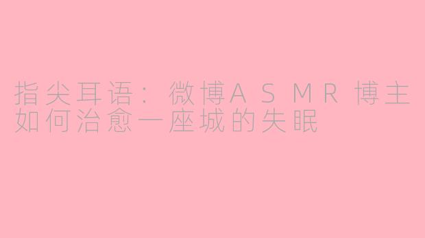 指尖耳语：微博ASMR博主如何治愈一座城的失眠