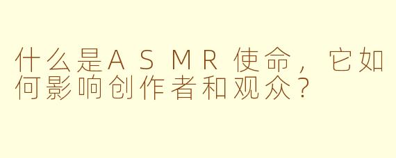 什么是ASMR使命，它如何影响创作者和观众？