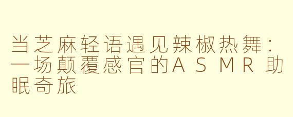 当芝麻轻语遇见辣椒热舞：一场颠覆感官的ASMR助眠奇旅