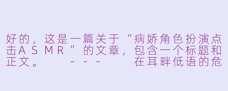 好的，这是一篇关于“病娇角色扮演点击ASMR”的文章，包含一个标题和正文。

---

在耳畔低语的危险甜蜜：探索病娇角色扮演点击ASMR的独特魅力-病娇角色扮演点击asmr