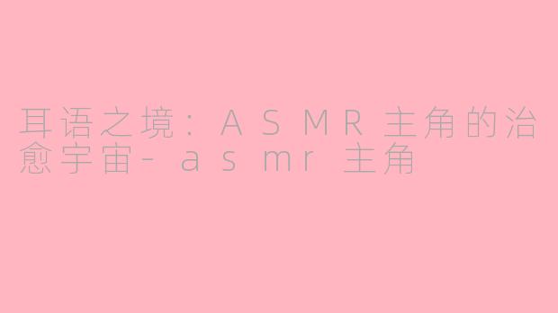 耳语之境:ASMR主角的治愈宇宙-asmr主角