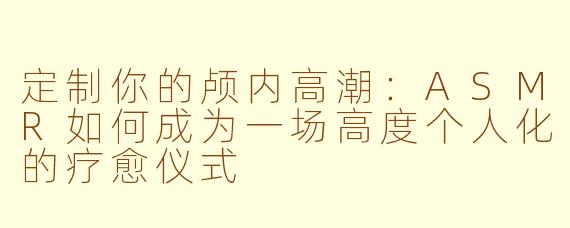 定制你的颅内高潮：ASMR如何成为一场高度个人化的疗愈仪式