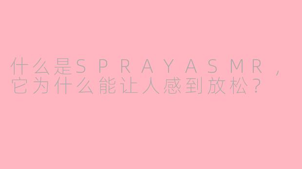 什么是SPRAYASMR，它为什么能让人感到放松？