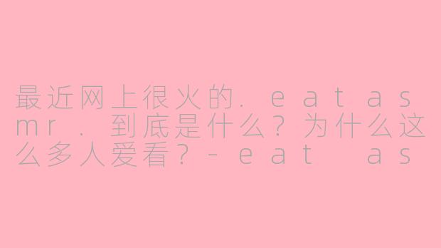 最近网上很火的.eatasmr.到底是什么？为什么这么多人爱看？-eat asmr