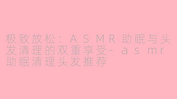 极致放松:ASMR助眠与头发清理的双重享受