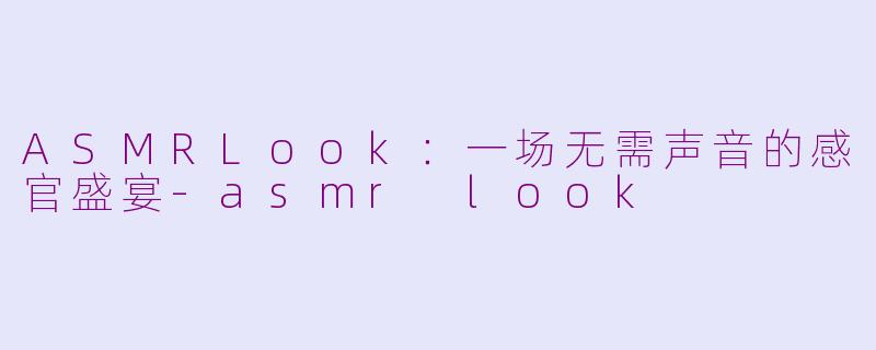 ASMRLook:一场无需声音的感官盛宴-asmr look