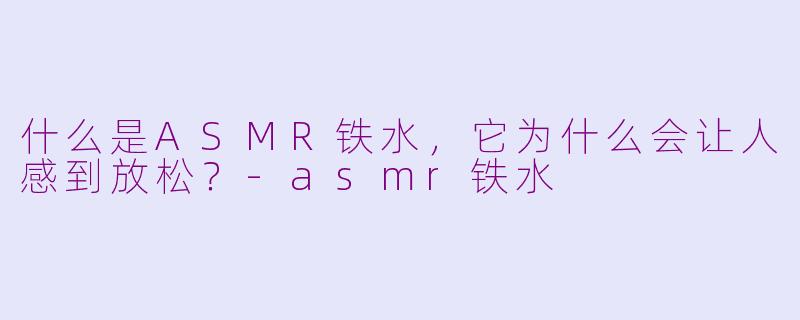 什么是ASMR铁水，它为什么会让人感到放松？-asmr铁水