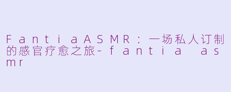 FantiaASMR：一场私人订制的感官疗愈之旅-fantia asmr