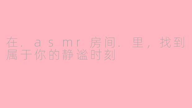 在.asmr房间.里,找到属于你的静谧时刻