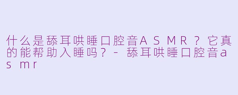 什么是舔耳哄睡口腔音ASMR？它真的能帮助入睡吗？-舔耳哄睡口腔音asmr