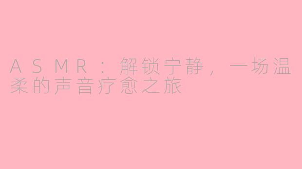 ASMR：解锁宁静，一场温柔的声音疗愈之旅