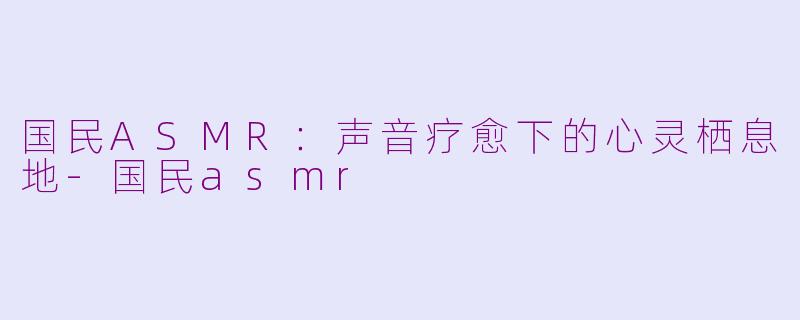 国民ASMR：声音疗愈下的心灵栖息地-国民asmr