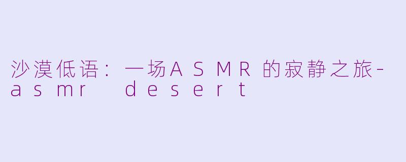 沙漠低语：一场ASMR的寂静之旅-asmr desert