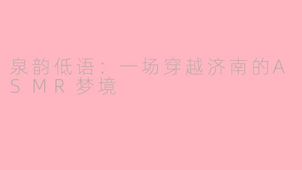 泉韵低语：一场穿越济南的ASMR梦境