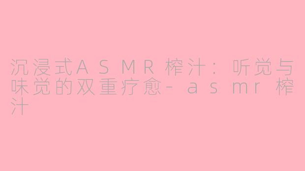 沉浸式ASMR榨汁:听觉与味觉的双重疗愈-asmr榨汁
