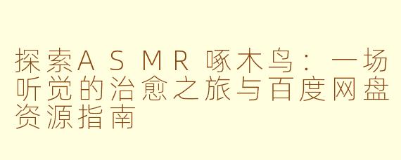 探索ASMR啄木鸟:一场听觉的治愈之旅与百度网盘资源指南