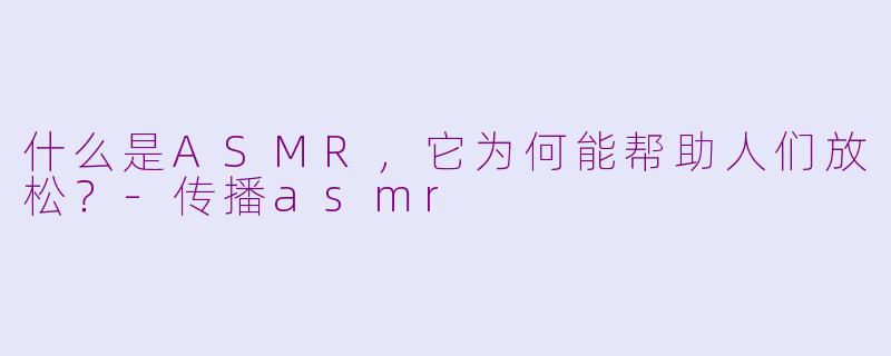 什么是ASMR，它为何能帮助人们放松？-传播asmr