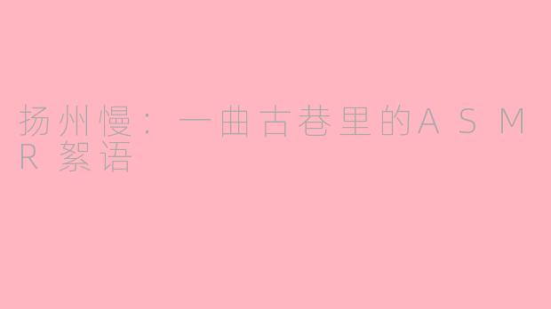 扬州慢：一曲古巷里的ASMR絮语