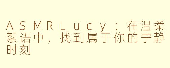 ASMRLucy:在温柔絮语中,找到属于你的宁静时刻