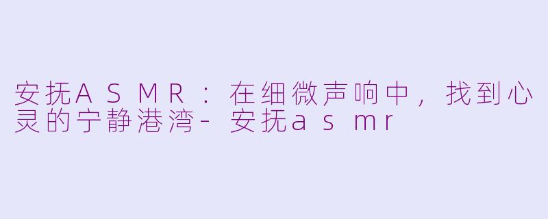 安抚ASMR:在细微声响中,找到心灵的宁静港湾