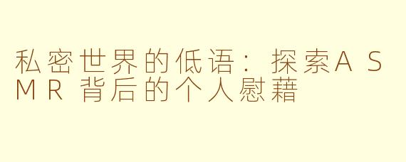 私密世界的低语：探索ASMR背后的个人慰藉