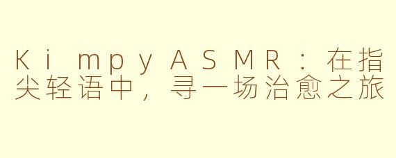 KimpyASMR:在指尖轻语中,寻一场治愈之旅