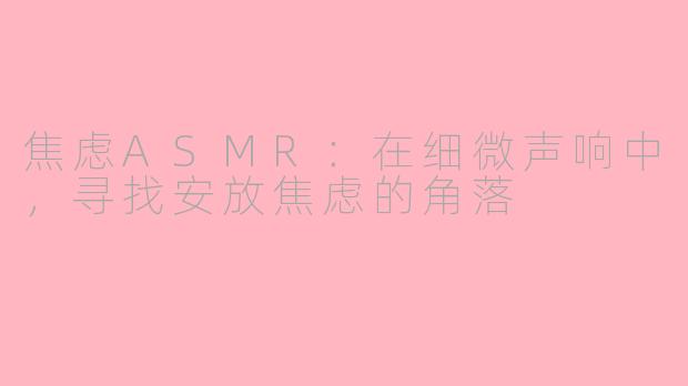 焦虑ASMR：在细微声响中，寻找安放焦虑的角落