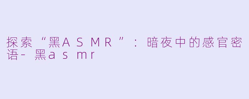 探索“黑ASMR”：暗夜中的感官密语-黑asmr