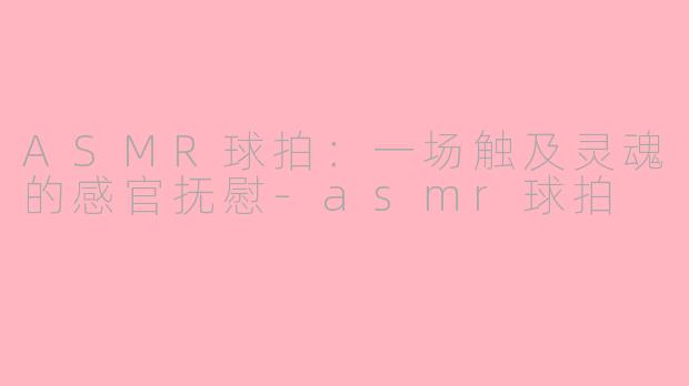 ASMR球拍：一场触及灵魂的感官抚慰-asmr球拍