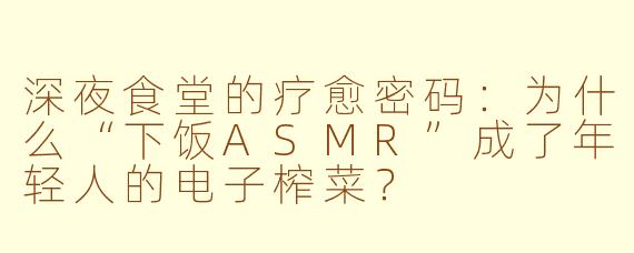 深夜食堂的疗愈密码：为什么“下饭ASMR”成了年轻人的电子榨菜？