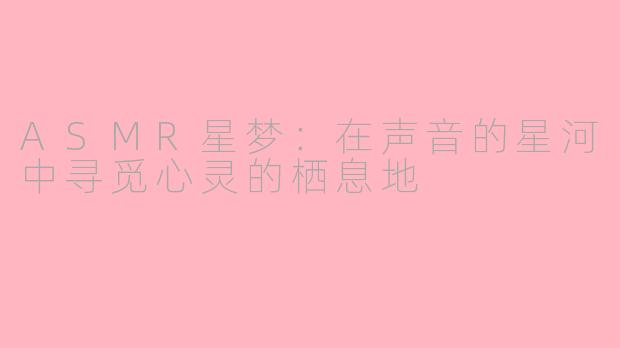 ASMR星梦：在声音的星河中寻觅心灵的栖息地