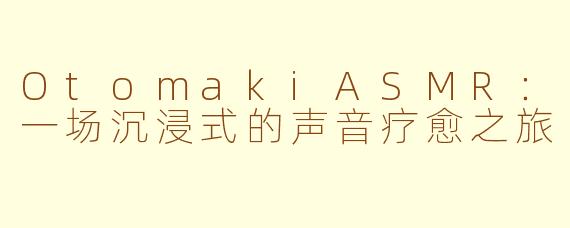 OtomakiASMR：一场沉浸式的声音疗愈之旅