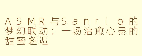 ASMR与Sanrio的梦幻联动:一场治愈心灵的甜蜜邂逅